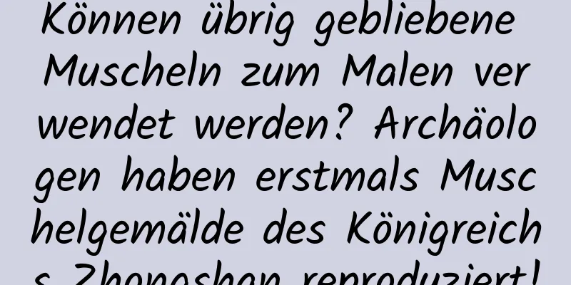 Können übrig gebliebene Muscheln zum Malen verwendet werden? Archäologen haben erstmals Muschelgemälde des Königreichs Zhongshan reproduziert!