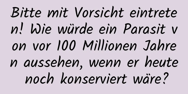 Bitte mit Vorsicht eintreten! Wie würde ein Parasit von vor 100 Millionen Jahren aussehen, wenn er heute noch konserviert wäre?