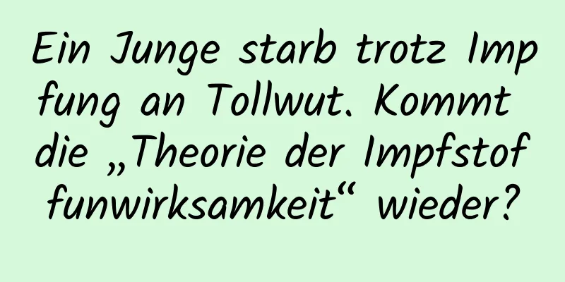 Ein Junge starb trotz Impfung an Tollwut. Kommt die „Theorie der Impfstoffunwirksamkeit“ wieder?