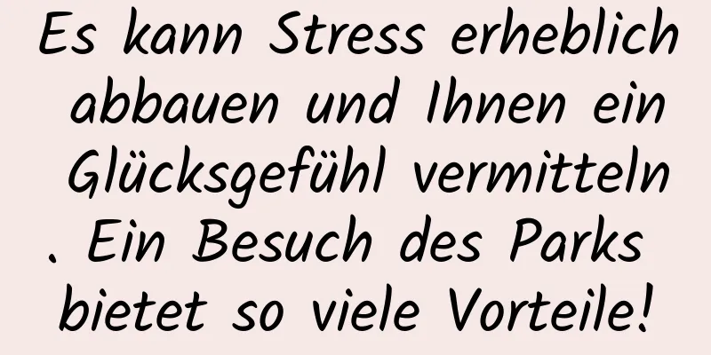 Es kann Stress erheblich abbauen und Ihnen ein Glücksgefühl vermitteln. Ein Besuch des Parks bietet so viele Vorteile!