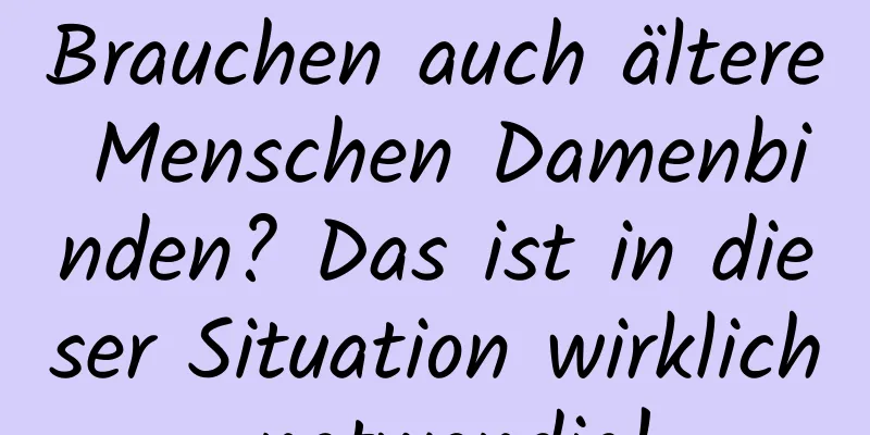 Brauchen auch ältere Menschen Damenbinden? Das ist in dieser Situation wirklich notwendig!