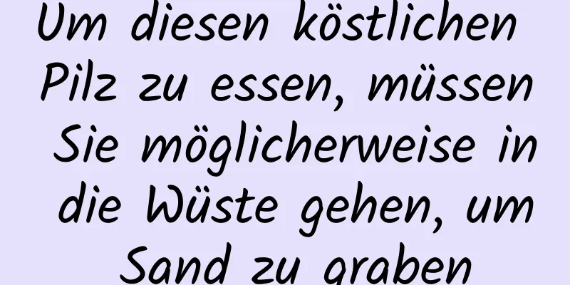 Um diesen köstlichen Pilz zu essen, müssen Sie möglicherweise in die Wüste gehen, um Sand zu graben