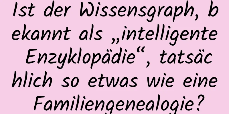 Ist der Wissensgraph, bekannt als „intelligente Enzyklopädie“, tatsächlich so etwas wie eine Familiengenealogie?