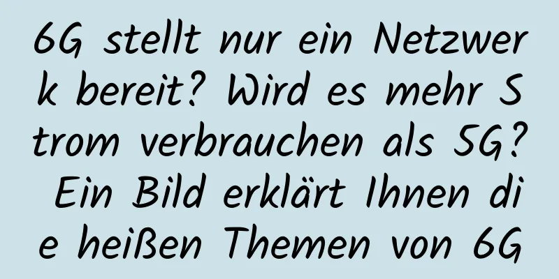 6G stellt nur ein Netzwerk bereit? Wird es mehr Strom verbrauchen als 5G? Ein Bild erklärt Ihnen die heißen Themen von 6G