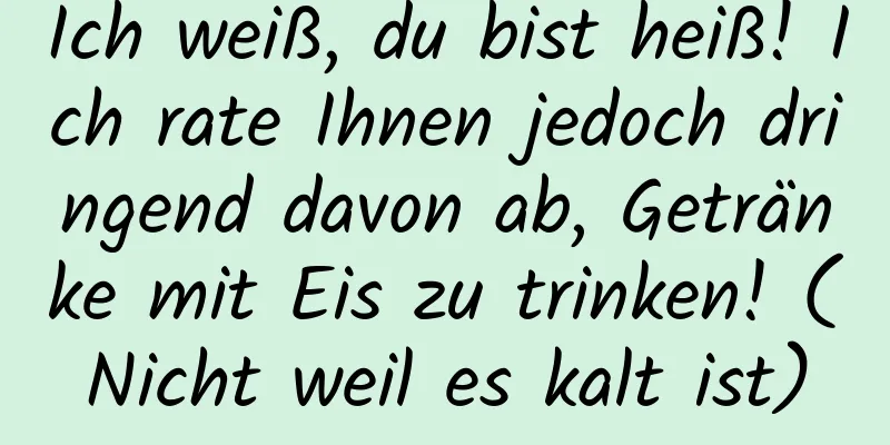 Ich weiß, du bist heiß! Ich rate Ihnen jedoch dringend davon ab, Getränke mit Eis zu trinken! (Nicht weil es kalt ist)
