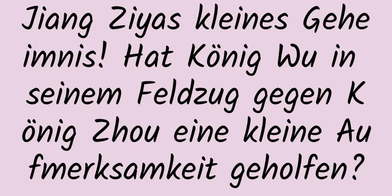Jiang Ziyas kleines Geheimnis! Hat König Wu in seinem Feldzug gegen König Zhou eine kleine Aufmerksamkeit geholfen?