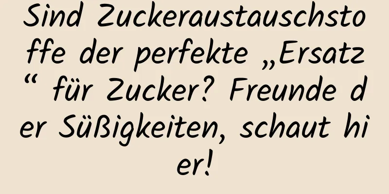 Sind Zuckeraustauschstoffe der perfekte „Ersatz“ für Zucker? Freunde der Süßigkeiten, schaut hier!