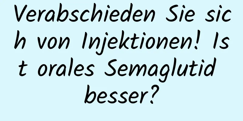 Verabschieden Sie sich von Injektionen! Ist orales Semaglutid besser?