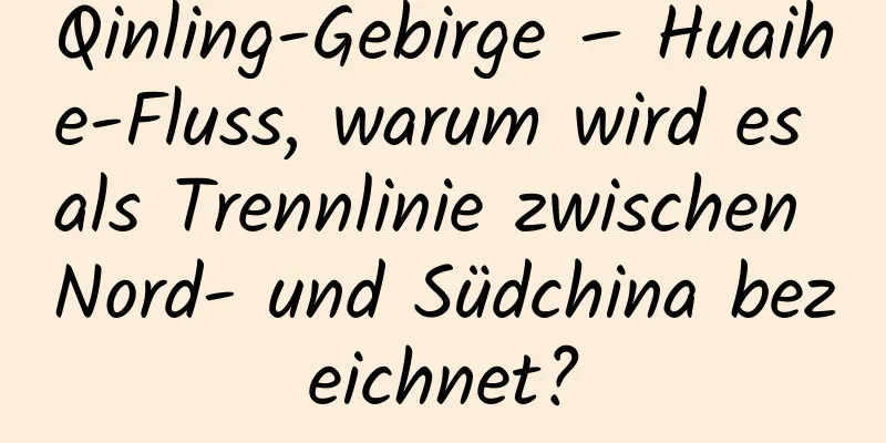Qinling-Gebirge – Huaihe-Fluss, warum wird es als Trennlinie zwischen Nord- und Südchina bezeichnet?
