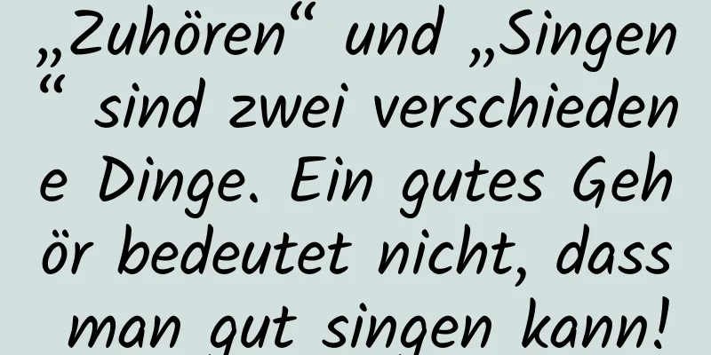 „Zuhören“ und „Singen“ sind zwei verschiedene Dinge. Ein gutes Gehör bedeutet nicht, dass man gut singen kann!