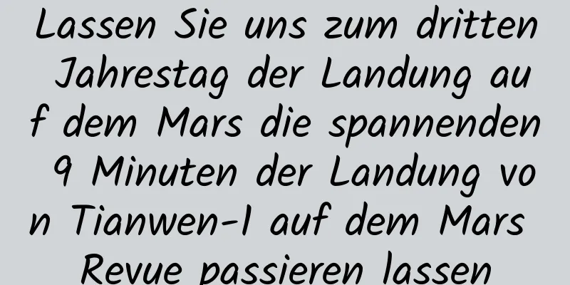 Lassen Sie uns zum dritten Jahrestag der Landung auf dem Mars die spannenden 9 Minuten der Landung von Tianwen-1 auf dem Mars Revue passieren lassen