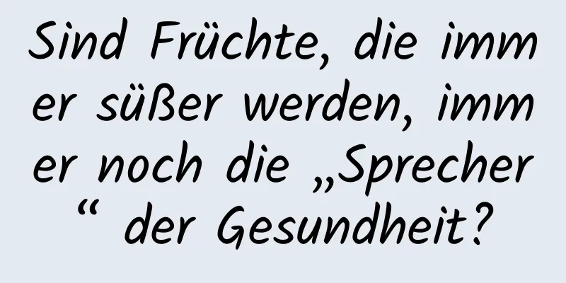 Sind Früchte, die immer süßer werden, immer noch die „Sprecher“ der Gesundheit?