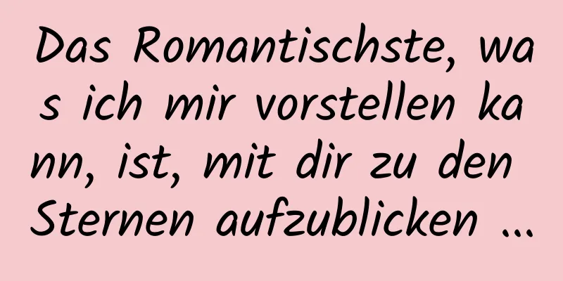 Das Romantischste, was ich mir vorstellen kann, ist, mit dir zu den Sternen aufzublicken ...