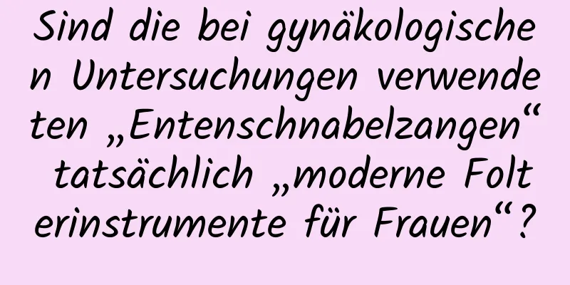 Sind die bei gynäkologischen Untersuchungen verwendeten „Entenschnabelzangen“ tatsächlich „moderne Folterinstrumente für Frauen“?