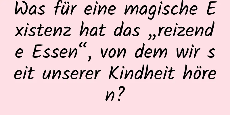 Was für eine magische Existenz hat das „reizende Essen“, von dem wir seit unserer Kindheit hören?