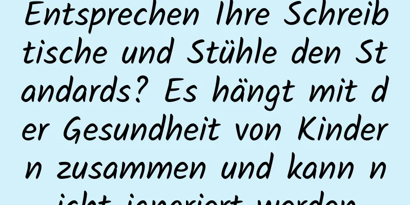 Entsprechen Ihre Schreibtische und Stühle den Standards? Es hängt mit der Gesundheit von Kindern zusammen und kann nicht ignoriert werden
