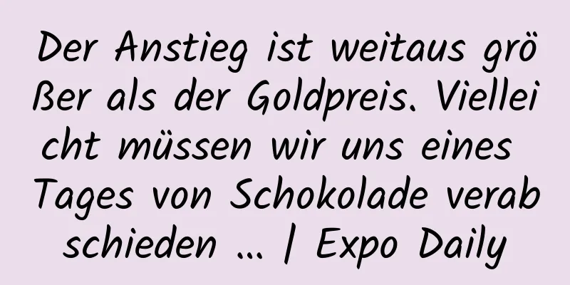 Der Anstieg ist weitaus größer als der Goldpreis. Vielleicht müssen wir uns eines Tages von Schokolade verabschieden … | Expo Daily