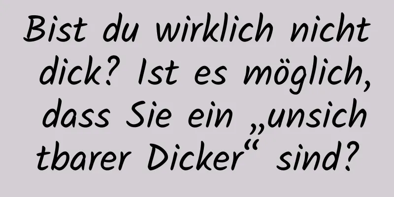 Bist du wirklich nicht dick? Ist es möglich, dass Sie ein „unsichtbarer Dicker“ sind?