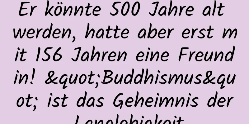 Er könnte 500 Jahre alt werden, hatte aber erst mit 156 Jahren eine Freundin! "Buddhismus" ist das Geheimnis der Langlebigkeit