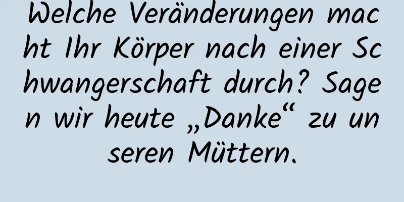 Welche Veränderungen macht Ihr Körper nach einer Schwangerschaft durch? Sagen wir heute „Danke“ zu unseren Müttern.