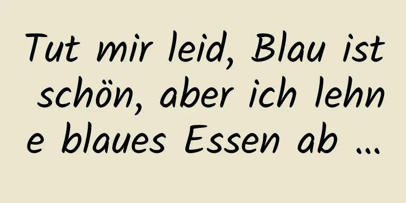 Tut mir leid, Blau ist schön, aber ich lehne blaues Essen ab …