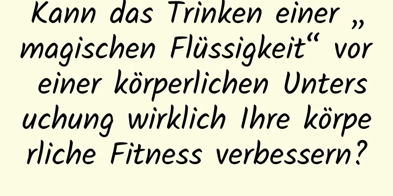 Kann das Trinken einer „magischen Flüssigkeit“ vor einer körperlichen Untersuchung wirklich Ihre körperliche Fitness verbessern?