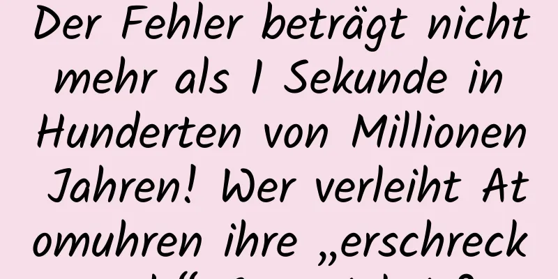 Der Fehler beträgt nicht mehr als 1 Sekunde in Hunderten von Millionen Jahren! Wer verleiht Atomuhren ihre „erschreckende“ Genauigkeit?