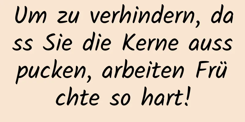 Um zu verhindern, dass Sie die Kerne ausspucken, arbeiten Früchte so hart!