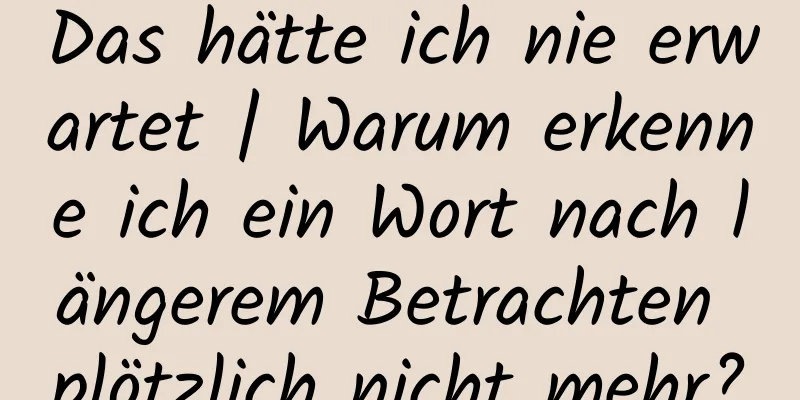 Das hätte ich nie erwartet | Warum erkenne ich ein Wort nach längerem Betrachten plötzlich nicht mehr?