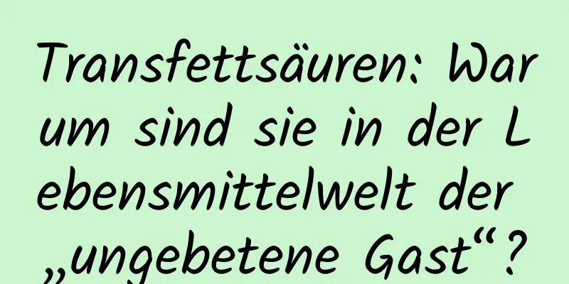 Transfettsäuren: Warum sind sie in der Lebensmittelwelt der „ungebetene Gast“?