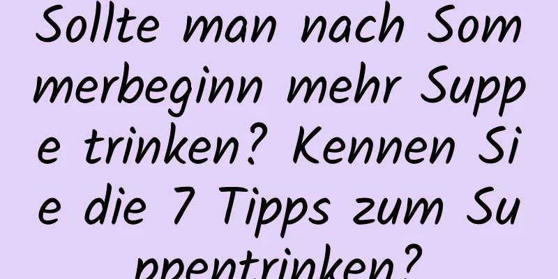 Sollte man nach Sommerbeginn mehr Suppe trinken? Kennen Sie die 7 Tipps zum Suppentrinken?