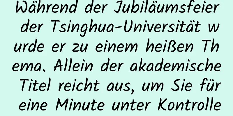 Während der Jubiläumsfeier der Tsinghua-Universität wurde er zu einem heißen Thema. Allein der akademische Titel reicht aus, um Sie für eine Minute unter Kontrolle zu bringen!