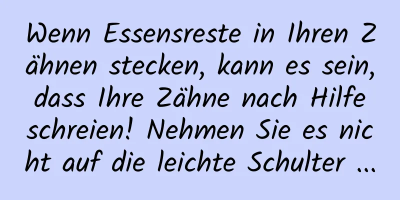 Wenn Essensreste in Ihren Zähnen stecken, kann es sein, dass Ihre Zähne nach Hilfe schreien! Nehmen Sie es nicht auf die leichte Schulter ...