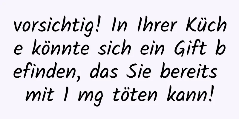 vorsichtig! In Ihrer Küche könnte sich ein Gift befinden, das Sie bereits mit 1 mg töten kann!