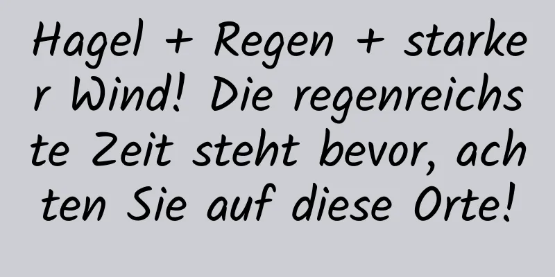 Hagel + Regen + starker Wind! Die regenreichste Zeit steht bevor, achten Sie auf diese Orte!