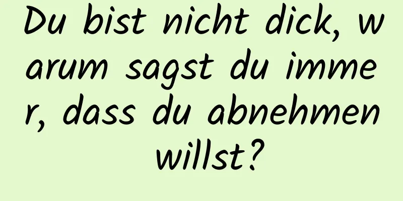 Du bist nicht dick, warum sagst du immer, dass du abnehmen willst?