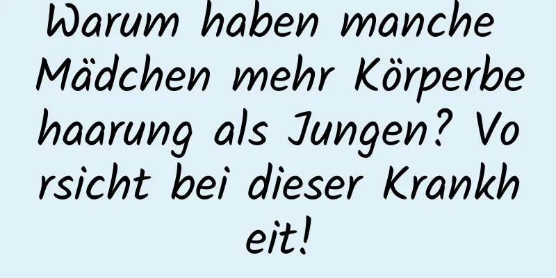 Warum haben manche Mädchen mehr Körperbehaarung als Jungen? Vorsicht bei dieser Krankheit!