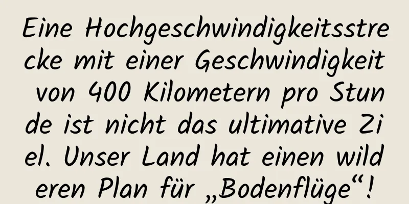 Eine Hochgeschwindigkeitsstrecke mit einer Geschwindigkeit von 400 Kilometern pro Stunde ist nicht das ultimative Ziel. Unser Land hat einen wilderen Plan für „Bodenflüge“!
