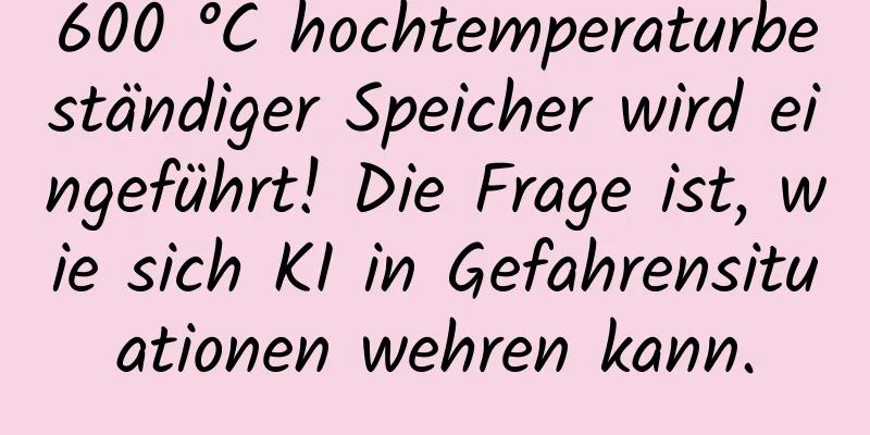 600 °C hochtemperaturbeständiger Speicher wird eingeführt! Die Frage ist, wie sich KI in Gefahrensituationen wehren kann.