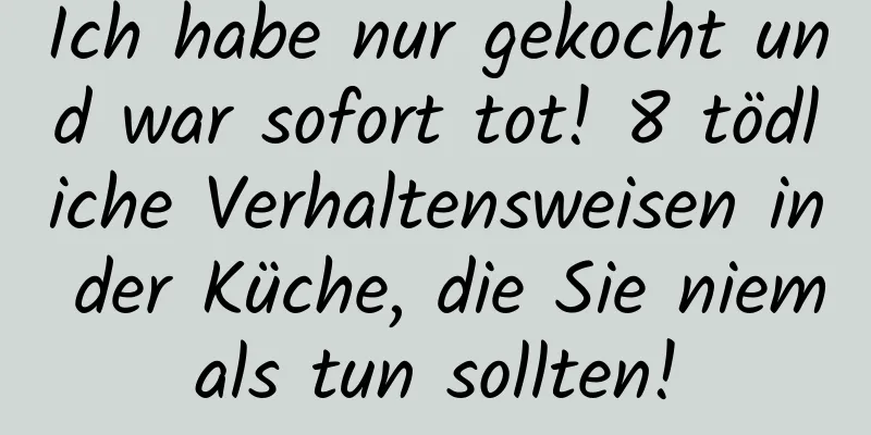 Ich habe nur gekocht und war sofort tot! 8 tödliche Verhaltensweisen in der Küche, die Sie niemals tun sollten!