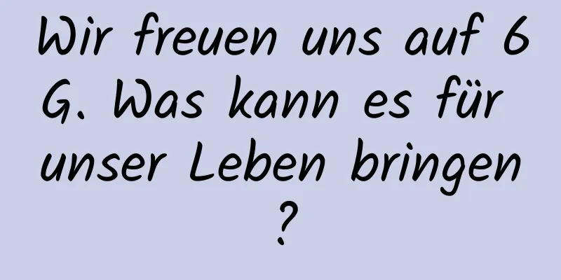 Wir freuen uns auf 6G. Was kann es für unser Leben bringen?