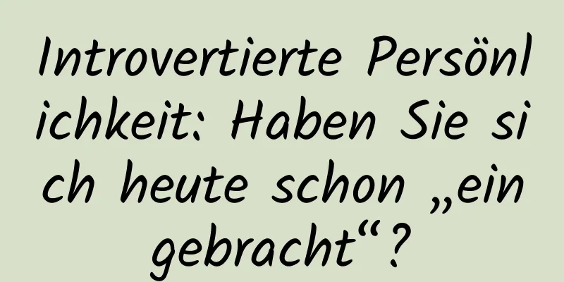 Introvertierte Persönlichkeit: Haben Sie sich heute schon „eingebracht“?