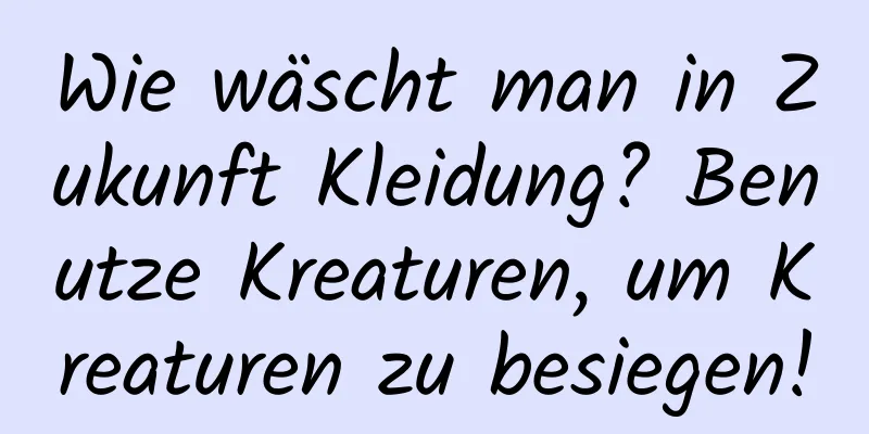 Wie wäscht man in Zukunft Kleidung? Benutze Kreaturen, um Kreaturen zu besiegen!