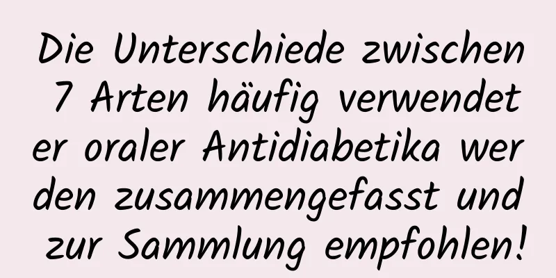 Die Unterschiede zwischen 7 Arten häufig verwendeter oraler Antidiabetika werden zusammengefasst und zur Sammlung empfohlen!