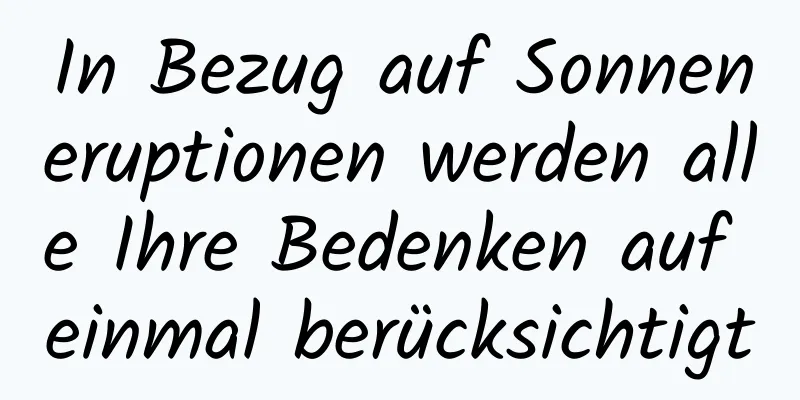 In Bezug auf Sonneneruptionen werden alle Ihre Bedenken auf einmal berücksichtigt
