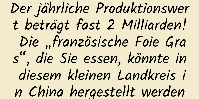 Der jährliche Produktionswert beträgt fast 2 Milliarden! Die „französische Foie Gras“, die Sie essen, könnte in diesem kleinen Landkreis in China hergestellt werden