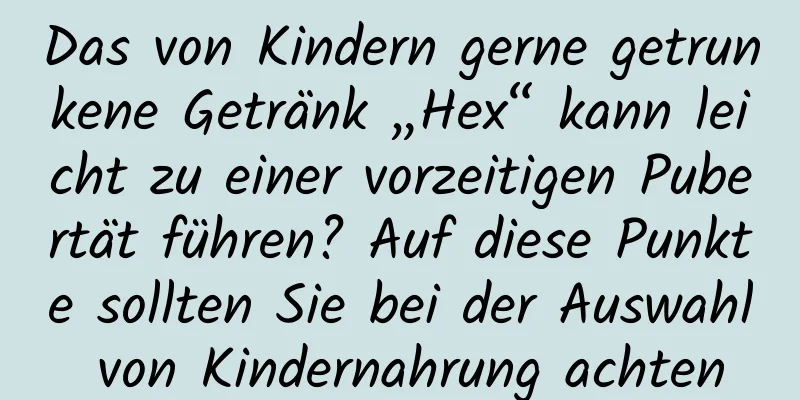 Das von Kindern gerne getrunkene Getränk „Hex“ kann leicht zu einer vorzeitigen Pubertät führen? Auf diese Punkte sollten Sie bei der Auswahl von Kindernahrung achten