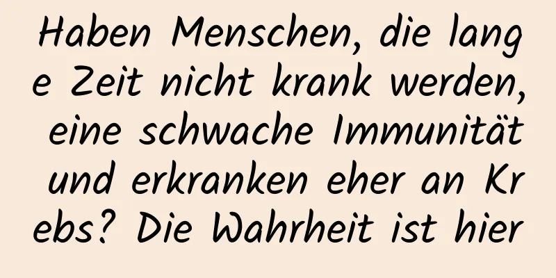 Haben Menschen, die lange Zeit nicht krank werden, eine schwache Immunität und erkranken eher an Krebs? Die Wahrheit ist hier