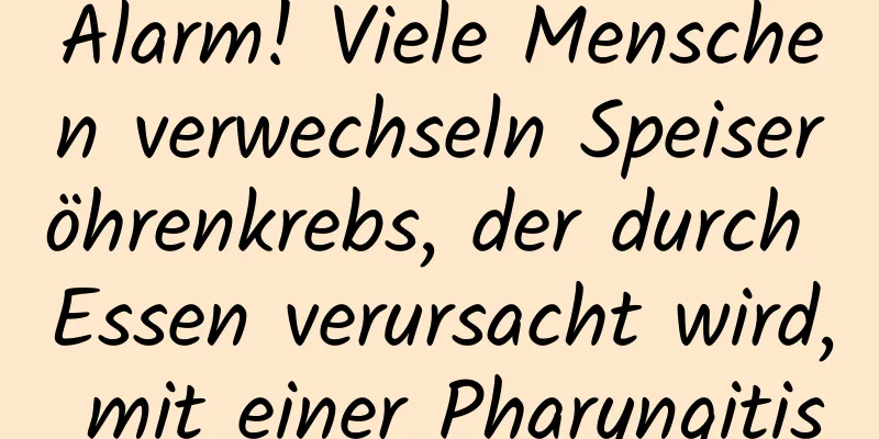 Alarm! Viele Menschen verwechseln Speiseröhrenkrebs, der durch Essen verursacht wird, mit einer Pharyngitis