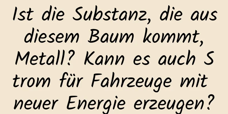Ist die Substanz, die aus diesem Baum kommt, Metall? Kann es auch Strom für Fahrzeuge mit neuer Energie erzeugen?